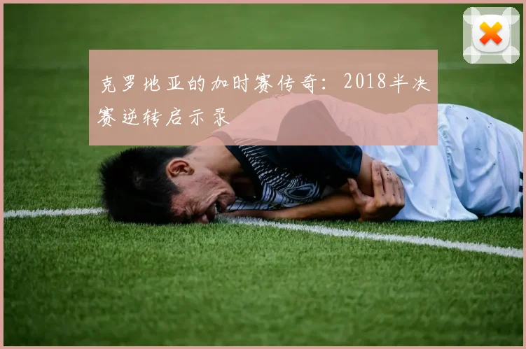 克罗地亚的加时赛传奇：2018半决赛逆转启示录