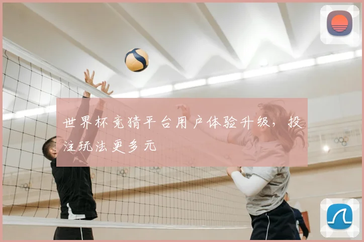 世界杯竞猜平台用户体验升级，投注玩法更多元