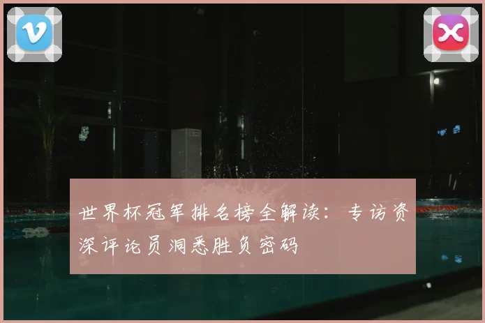 世界杯冠军排名榜全解读:专访资深评论员洞悉胜负密码
