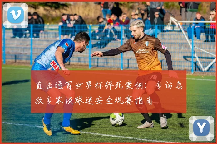 直击通宵世界杯猝死案例：专访急救专家谈球迷安全观赛指南