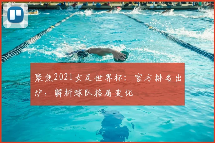 聚焦2021女足世界杯：官方排名出炉，解析球队格局变化