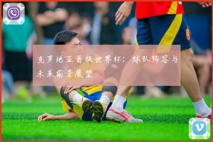 克罗地亚晋级世界杯：球队阵容与未来前景展望