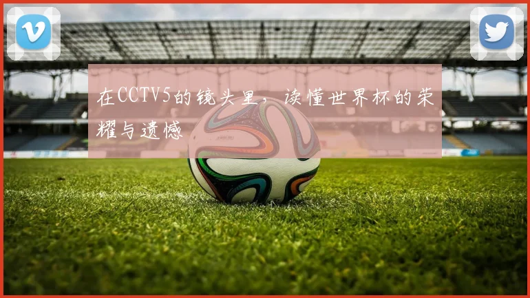 在CCTV5的镜头里,读懂世界杯的荣耀与遗憾