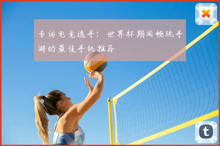 专访电竞选手:世界杯期间畅玩手游的最佳手机推荐