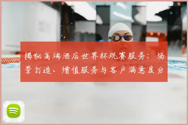 揭秘高端酒店世界杯观赛服务:场景打造、增值服务与客户满意度分析