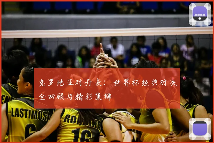 克罗地亚对丹麦：世界杯经典对决全回顾与精彩集锦