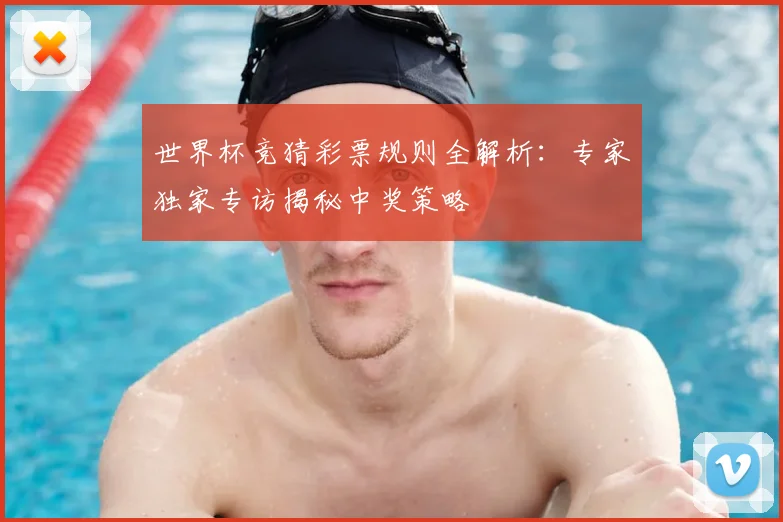 世界杯竞猜彩票规则全解析：专家独家专访揭秘中奖策略