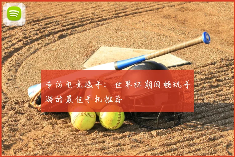 专访电竞选手:世界杯期间畅玩手游的最佳手机推荐