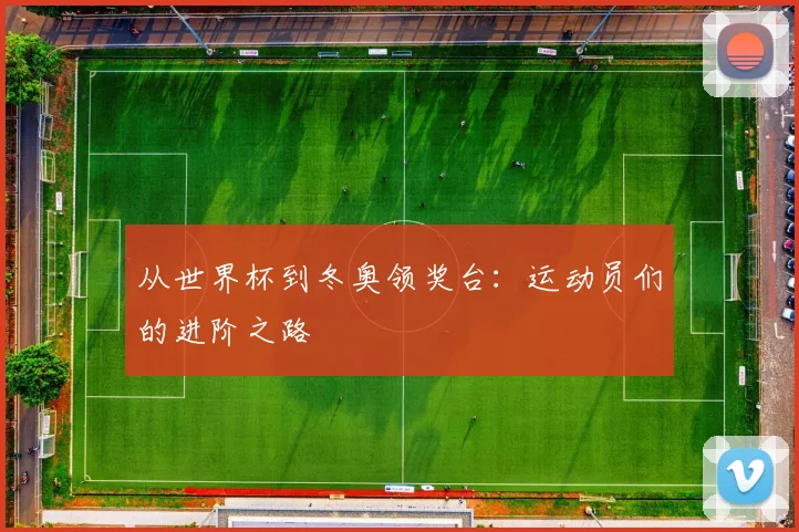 从世界杯到冬奥领奖台:运动员们的进阶之路