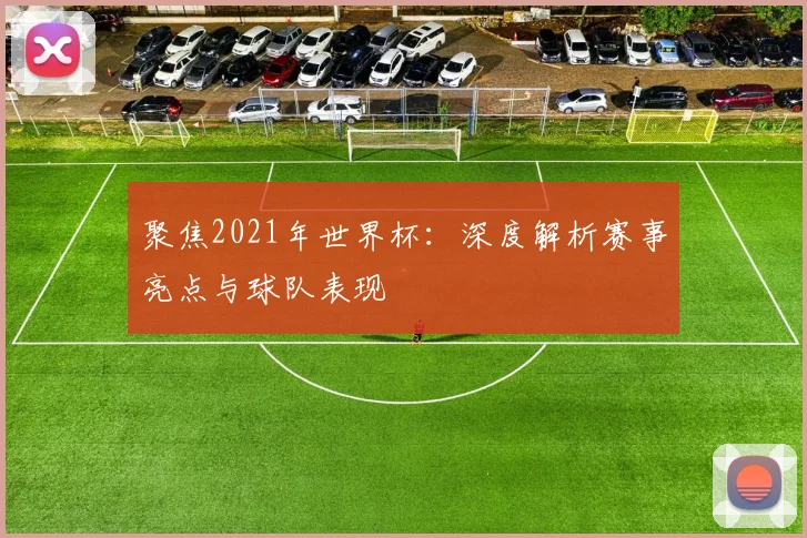 聚焦2021年世界杯：深度解析赛事亮点与球队表现