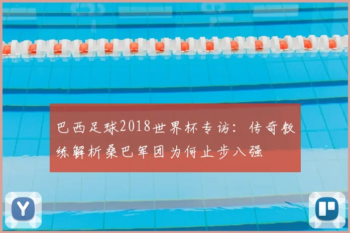 巴西足球2018世界杯专访:传奇教练解析桑巴军团为何止步八强