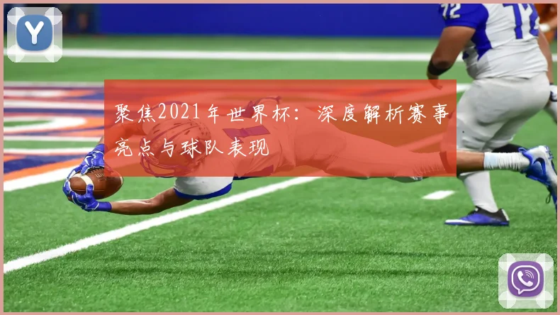聚焦2021年世界杯：深度解析赛事亮点与球队表现