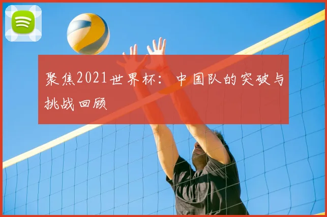 聚焦2021世界杯：中国队的突破与挑战回顾