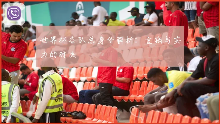世界杯各队总身价解析:金钱与实力的对决