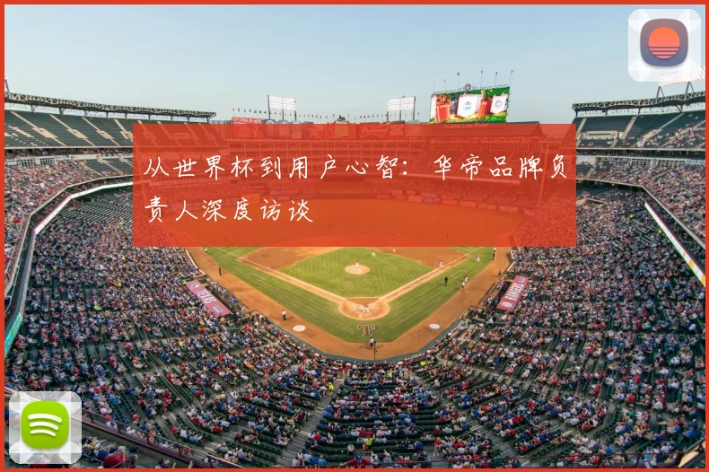 从世界杯到用户心智：华帝品牌负责人深度访谈