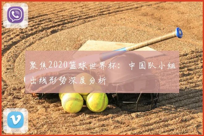 聚焦2020篮球世界杯：中国队小组出线形势深度分析