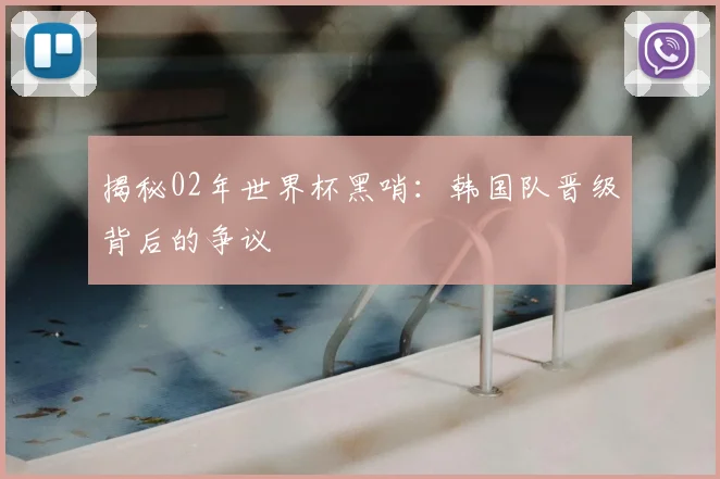 揭秘02年世界杯黑哨：韩国队晋级背后的争议