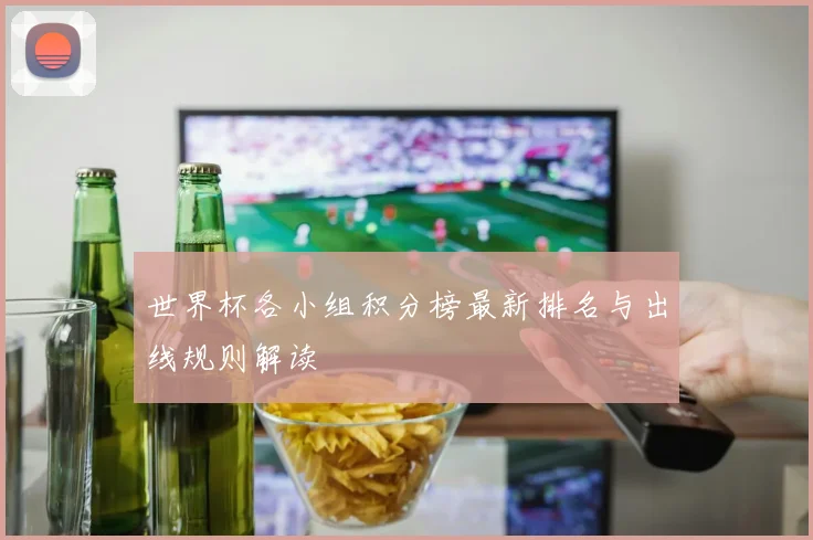 世界杯各小组积分榜最新排名与出线规则解读