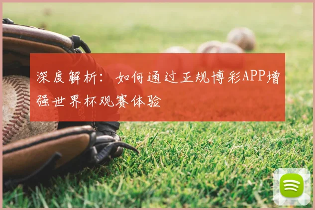 深度解析:如何通过正规博彩APP增强世界杯观赛体验