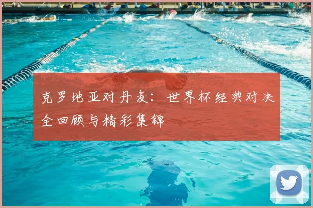 克罗地亚对丹麦：世界杯经典对决全回顾与精彩集锦