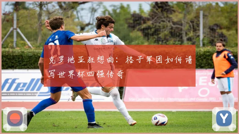 克罗地亚狂想曲：格子军团如何谱写世界杯四强传奇
