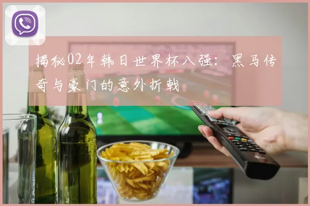 揭秘02年韩日世界杯八强：黑马传奇与豪门的意外折戟