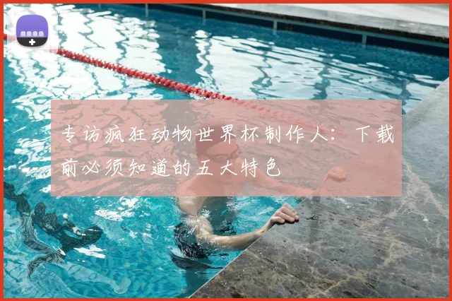 专访疯狂动物世界杯制作人:下载前必须知道的五大特色