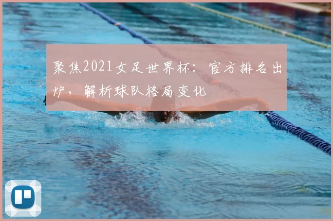 聚焦2021女足世界杯：官方排名出炉，解析球队格局变化