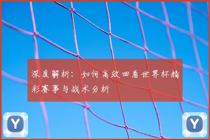 深度解析:如何高效回看世界杯精彩赛事与战术分析