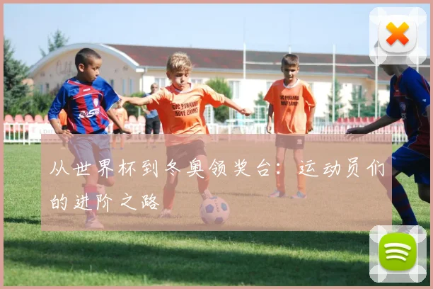 从世界杯到冬奥领奖台:运动员们的进阶之路