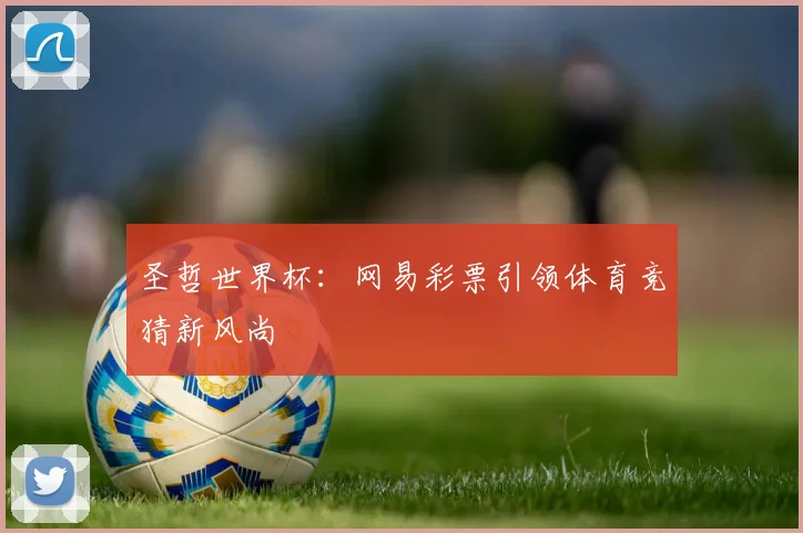 圣哲世界杯:网易彩票引领体育竞猜新风尚