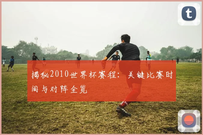 揭秘2010世界杯赛程：关键比赛时间与对阵全览