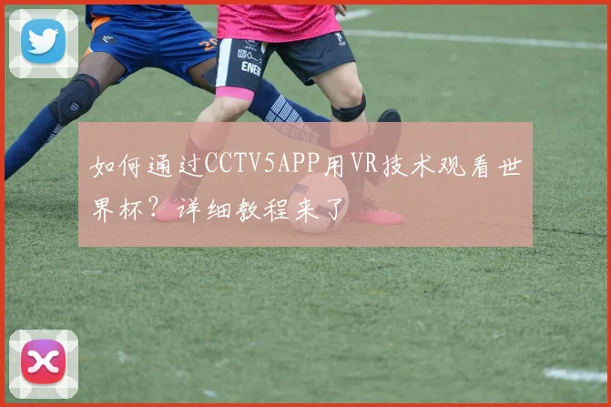 如何通过CCTV5APP用VR技术观看世界杯？详细教程来了