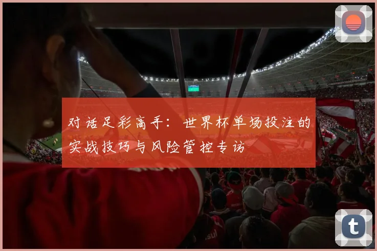 对话足彩高手：世界杯单场投注的实战技巧与风险管控专访