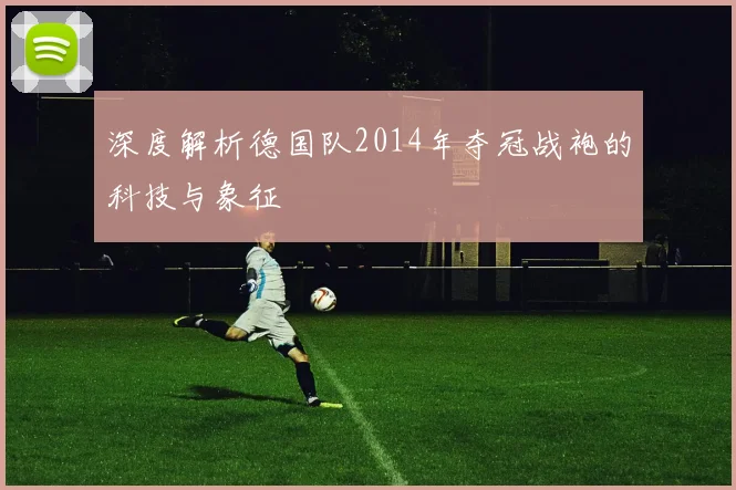 深度解析德国队2014年夺冠战袍的科技与象征
