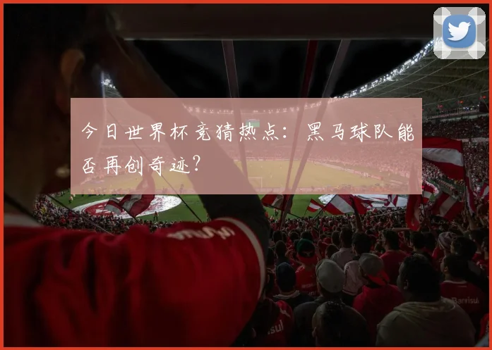 今日世界杯竞猜热点：黑马球队能否再创奇迹？
